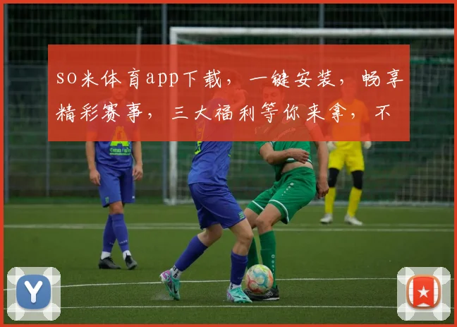 so米体育app下载，一键安装，畅享精彩赛事，三大福利等你来拿，不容错过