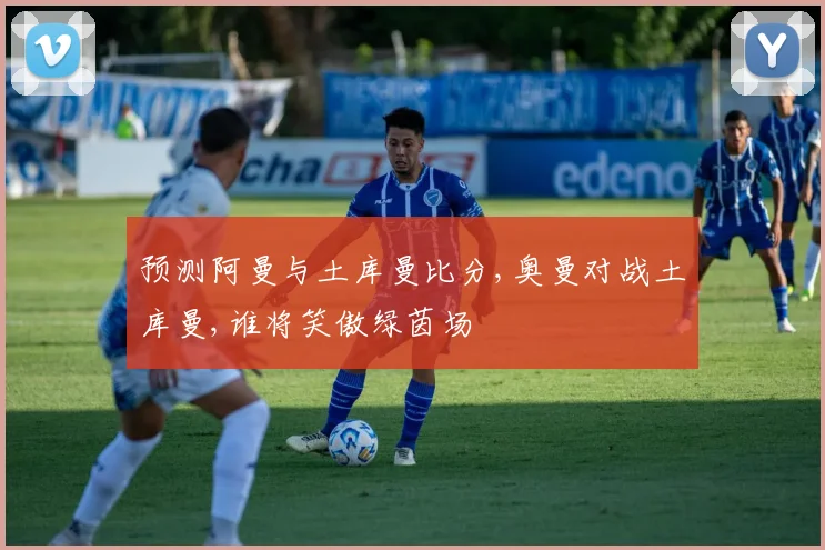 预测阿曼与土库曼比分,奥曼对战土库曼,谁将笑傲绿茵场