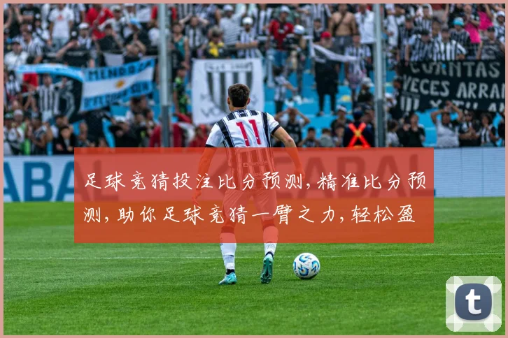 足球竞猜投注比分预测,精准比分预测,助你足球竞猜一臂之力,轻松盈利