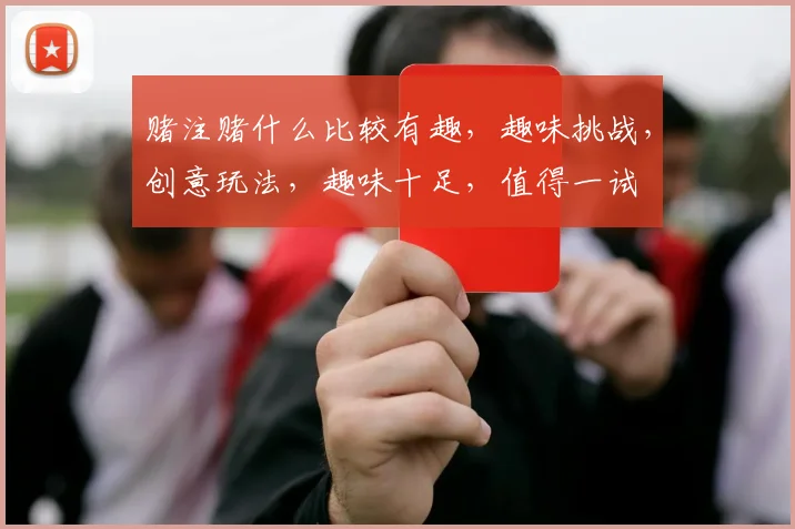 赌注赌什么比较有趣，趣味挑战，创意玩法，趣味十足，值得一试