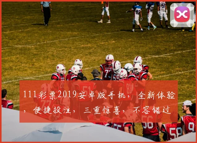 111彩票2019安卓版手机，全新体验，便捷投注，三重惊喜，不容错过