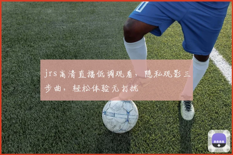 jrs高清直播低调观看，隐私观影三步曲，轻松体验无打扰