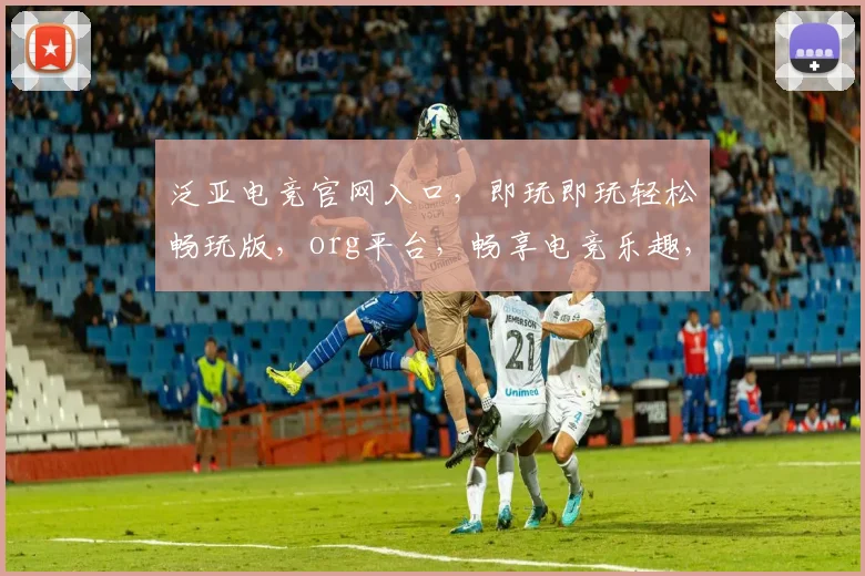 泛亚电竞官网入口，即玩即玩轻松畅玩版，org平台，畅享电竞乐趣，三重福利等你来