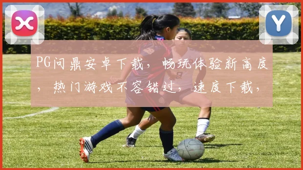 PG问鼎安卓下载，畅玩体验新高度，热门游戏不容错过，速度下载，尽享乐趣