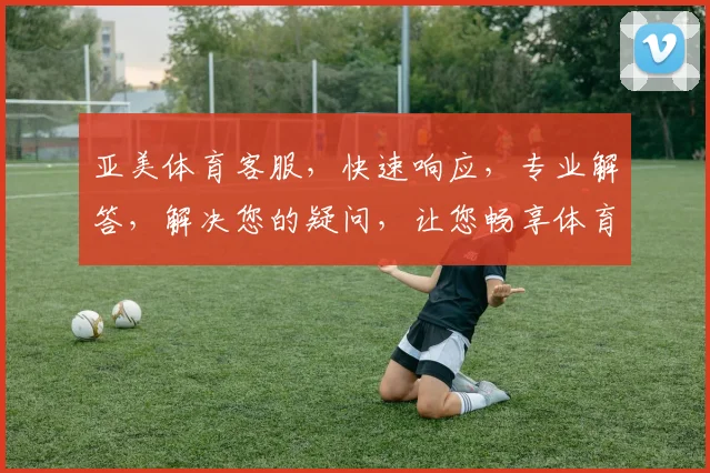 亚美体育客服，快速响应，专业解答，解决您的疑问，让您畅享体育盛宴