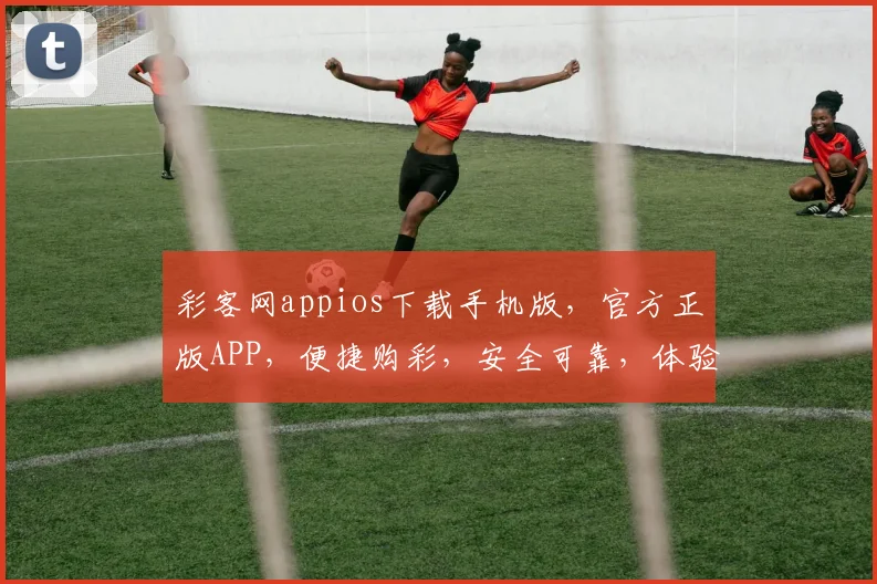 彩客网appios下载手机版，官方正版APP，便捷购彩，安全可靠，体验三重惊喜，不容错过
