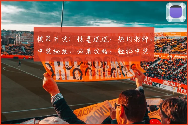 槟果开奖：惊喜连连，热门彩种，中奖秘诀，必看攻略，轻松中奖