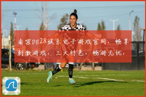南宫pg28娱乐电子游戏官网，畅享刺激游戏，三大特色，畅游无忧，必看攻略