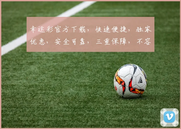 幸运彩官方下载，快速便捷，独家优惠，安全可靠，三重保障，不容错过，立即下载体验