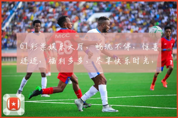 61彩票娱乐大厅，畅玩不停，惊喜连连，福利多多，尽享快乐时光，不容错过
