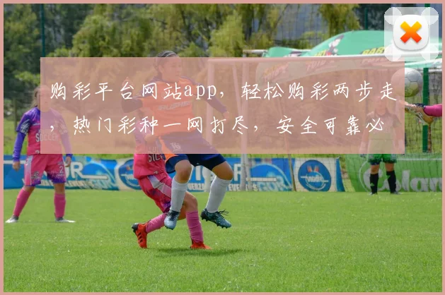 购彩平台网站app，轻松购彩两步走，热门彩种一网打尽，安全可靠必看攻略